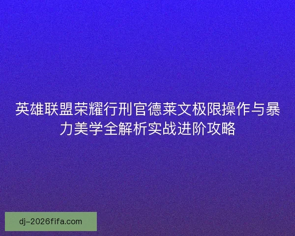 英雄联盟荣耀行刑官德莱文极限操作与暴力美学全解析实战进阶攻略