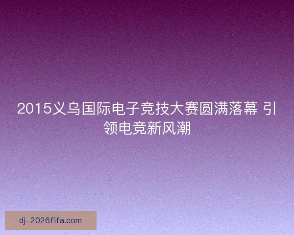 2015义乌国际电子竞技大赛圆满落幕 引领电竞新风潮