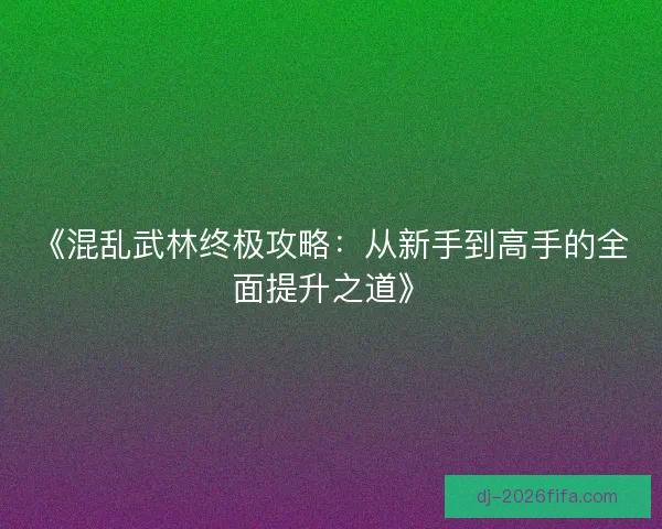 《混乱武林终极攻略：从新手到高手的全面提升之道》