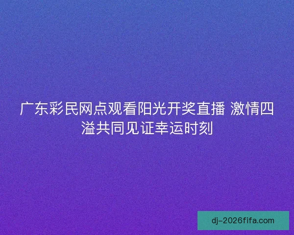 广东彩民网点观看阳光开奖直播 激情四溢共同见证幸运时刻 广东彩民网点观看阳光开奖直播 激情四溢共同见证幸运时刻