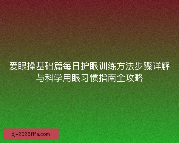 爱眼操基础篇每日护眼训练方法步骤详解与科学用眼习惯指南全攻略