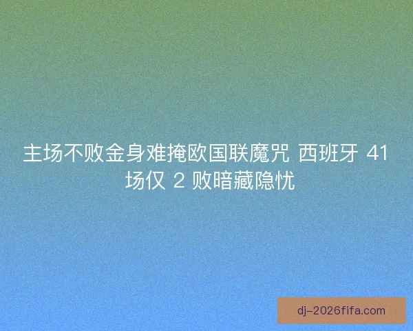 主场不败金身难掩欧国联魔咒 西班牙 41 场仅 2 败暗藏隐忧