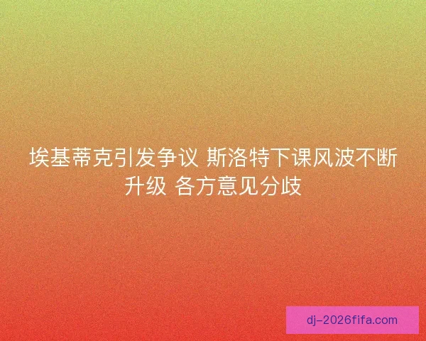 埃基蒂克引发争议 斯洛特下课风波不断升级 各方意见分歧