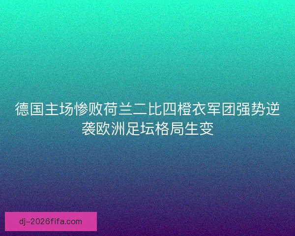 德国主场惨败荷兰二比四橙衣军团强势逆袭欧洲足坛格局生变