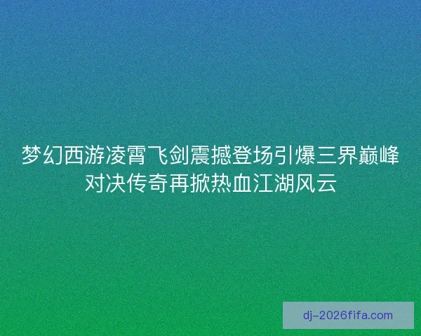 梦幻西游凌霄飞剑震撼登场引爆三界巅峰对决传奇再掀热血江湖风云