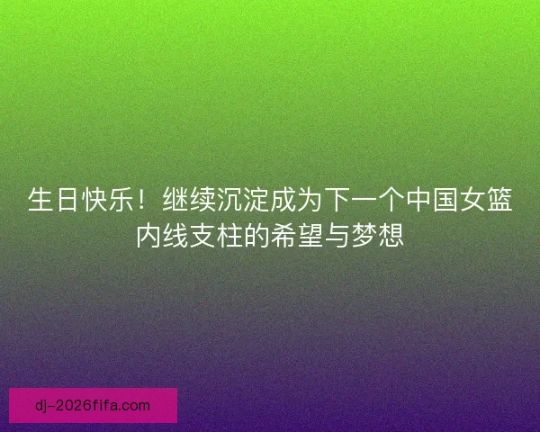 生日快乐！继续沉淀成为下一个中国女篮内线支柱的希望与梦想