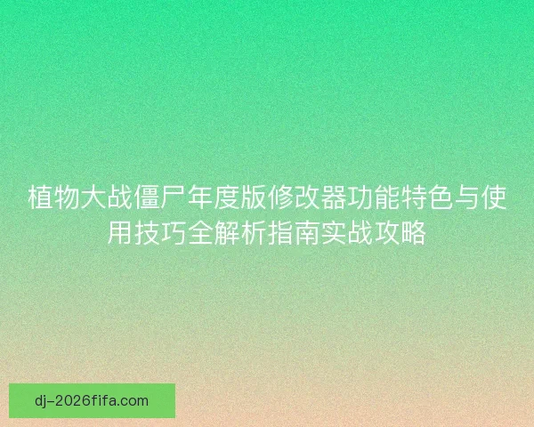 植物大战僵尸年度版修改器功能特色与使用技巧全解析指南实战攻略 植物大战僵尸年度版修改器功能特色与使用技巧全解析指南实战攻略