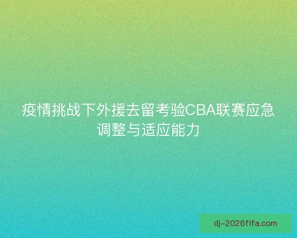 疫情挑战下外援去留考验CBA联赛应急调整与适应能力