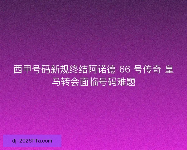 西甲号码新规终结阿诺德 66 号传奇 皇马转会面临号码难题