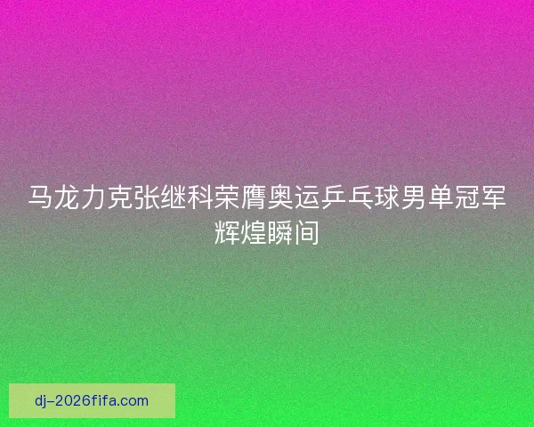 马龙力克张继科荣膺奥运乒乓球男单冠军辉煌瞬间 马龙力克张继科荣膺奥运乒乓球男单冠军辉煌瞬间