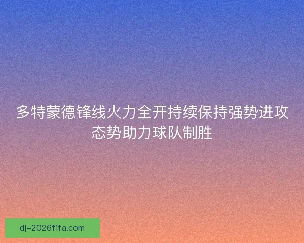 多特蒙德锋线火力全开持续保持强势进攻态势助力球队制胜