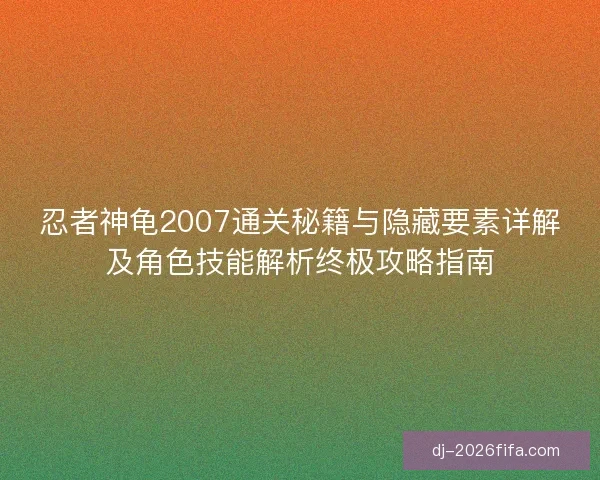 忍者神龟2007通关秘籍与隐藏要素详解及角色技能解析终极攻略指南 忍者神龟2007通关秘籍与隐藏要素详解及角色技能解析终极攻略指南