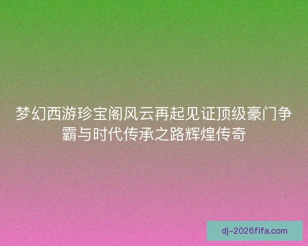 梦幻西游珍宝阁风云再起见证顶级豪门争霸与时代传承之路辉煌传奇