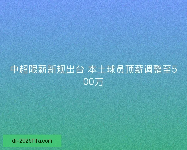 中超限薪新规出台 本土球员顶薪调整至500万 中超限薪新规出台 本土球员顶薪调整至500万