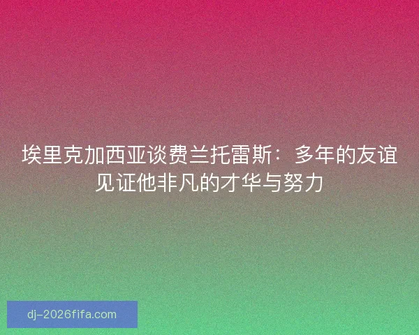 埃里克加西亚谈费兰托雷斯:多年的友谊见证他非凡的才华与努力 埃里克加西亚谈费兰托雷斯:多年的友谊见证他非凡的才华与努力