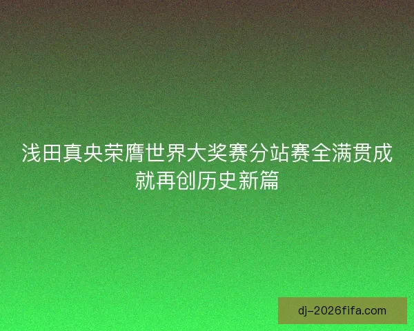 浅田真央荣膺世界大奖赛分站赛全满贯成就再创历史新篇 浅田真央荣膺世界大奖赛分站赛全满贯成就再创历史新篇