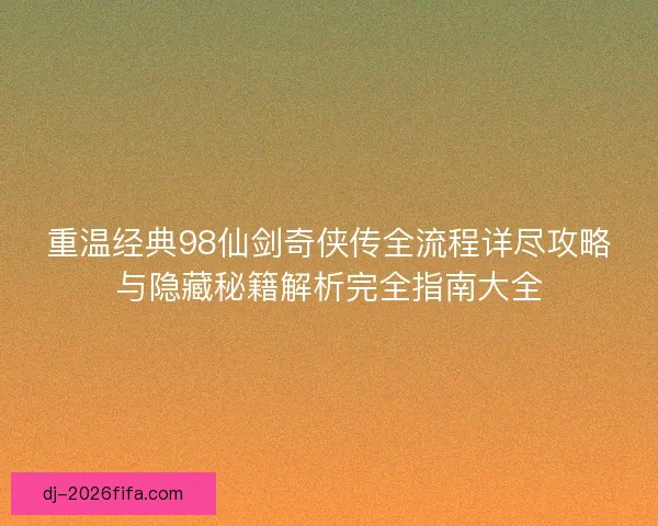 重温经典98仙剑奇侠传全流程详尽攻略与隐藏秘籍解析完全指南大全