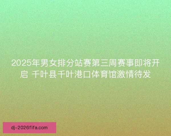 2025年男女排分站赛第三周赛事即将开启 千叶县千叶港口体育馆激情待发