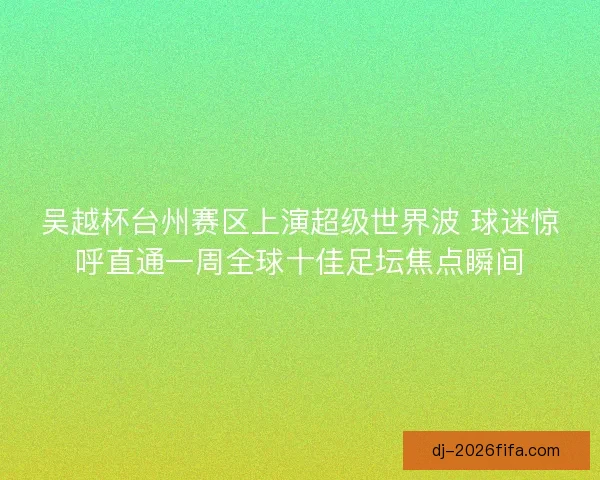 吴越杯台州赛区上演超级世界波 球迷惊呼直通一周全球十佳足坛焦点瞬间