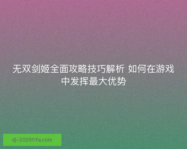 无双剑姬全面攻略技巧解析 如何在游戏中发挥最大优势
