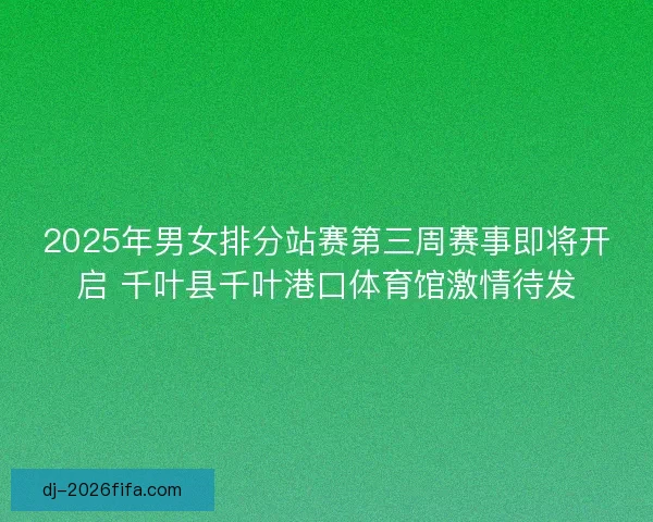 2025年男女排分站赛第三周赛事即将开启 千叶县千叶港口体育馆激情待发