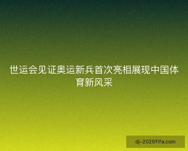 世运会见证奥运新兵首次亮相展现中国体育新风采